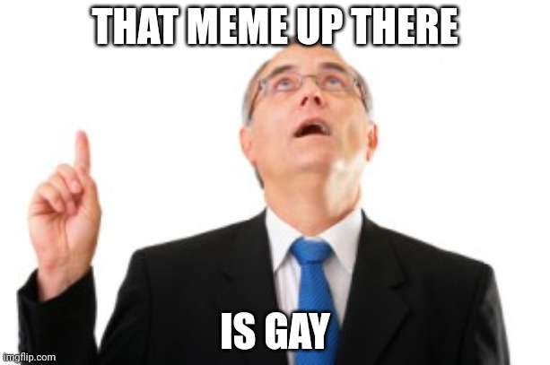 Man Pointing Up | THAT MEME UP THERE; IS GAY | image tagged in man pointing up | made w/ Imgflip meme maker