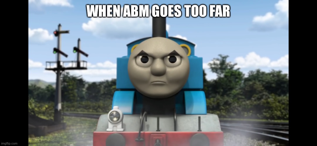  WHEN ABM GOES TOO FAR | image tagged in angry thomas,anti abm | made w/ Imgflip meme maker