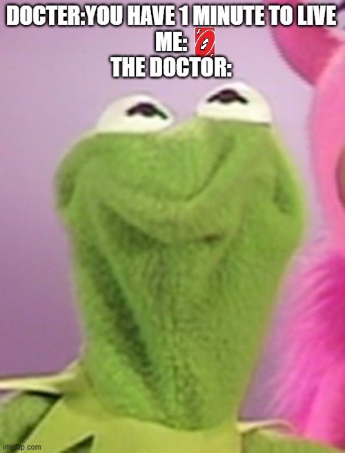 *Coffin music kicks in* | DOCTER:YOU HAVE 1 MINUTE TO LIVE
ME:
THE DOCTOR: | image tagged in triggered kermit | made w/ Imgflip meme maker