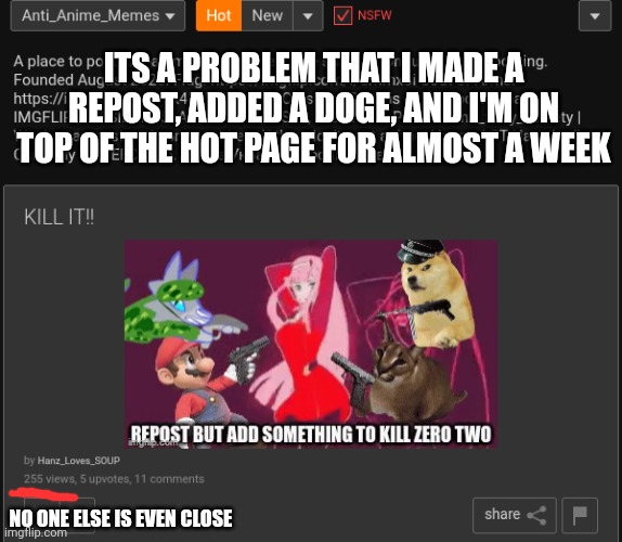 *confusion* | ITS A PROBLEM THAT I MADE A REPOST, ADDED A DOGE, AND I'M ON TOP OF THE HOT PAGE FOR ALMOST A WEEK; NO ONE ELSE IS EVEN CLOSE | made w/ Imgflip meme maker