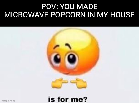 Is for me | POV: YOU MADE MICROWAVE POPCORN IN MY HOUSE | image tagged in is for me | made w/ Imgflip meme maker