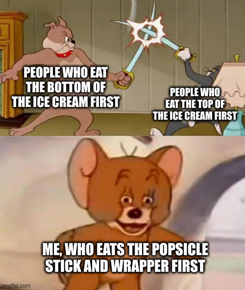 yalll don't? | PEOPLE WHO EAT THE BOTTOM OF THE ICE CREAM FIRST; PEOPLE WHO EAT THE TOP OF THE ICE CREAM FIRST; ME, WHO EATS THE POPSICLE STICK AND WRAPPER FIRST | image tagged in tom and jerry swordfight | made w/ Imgflip meme maker