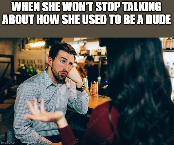 Won't Stop Talking About How She Used To Be A Dude |  WHEN SHE WON'T STOP TALKING ABOUT HOW SHE USED TO BE A DUDE | image tagged in dude,dude wtf,transgender,bored,funny,memes | made w/ Imgflip meme maker