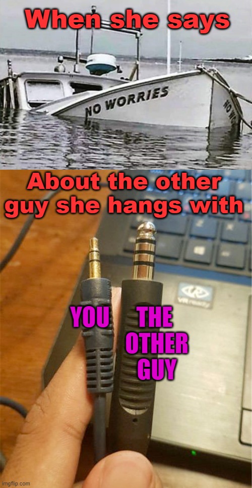 When she says; About the other guy she hangs with; YOU      THE 
               OTHER
               GUY | image tagged in no worries | made w/ Imgflip meme maker