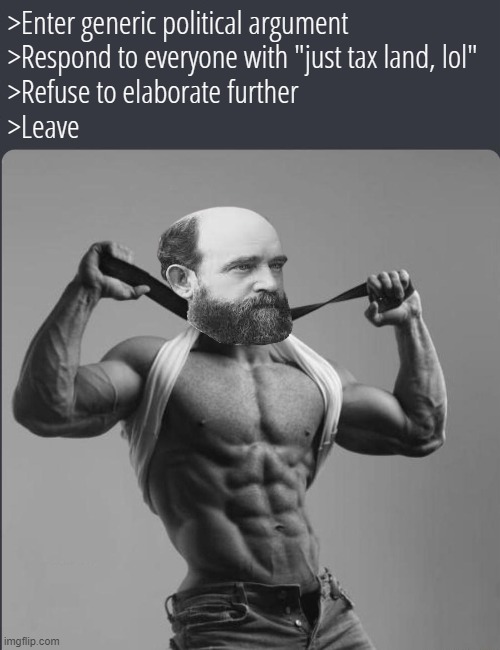 Classical liberal chad | >Enter generic political argument
>Respond to everyone with "just tax land, lol"
>Refuse to elaborate further
>Leave | image tagged in rmk,libertarian,classical liberal,henry george,adam smith,john locke | made w/ Imgflip meme maker