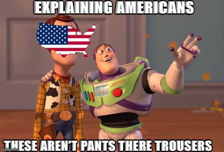 AMERICANS!! WHY | EXPLAINING AMERICANS; THESE AREN’T PANTS THERE TROUSERS | image tagged in memes | made w/ Imgflip meme maker
