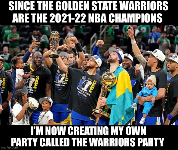 Any questions feel free to ask me | SINCE THE GOLDEN STATE WARRIORS ARE THE 2021-22 NBA CHAMPIONS; I’M NOW CREATING MY OWN PARTY CALLED THE WARRIORS PARTY | image tagged in the,warriors,party | made w/ Imgflip meme maker
