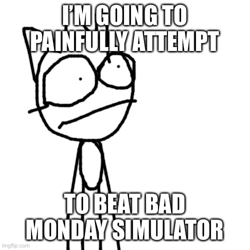 Blank Transparent Square Meme | I’M GOING TO PAINFULLY ATTEMPT; TO BEAT BAD MONDAY SIMULATOR | image tagged in memes,blank transparent square | made w/ Imgflip meme maker