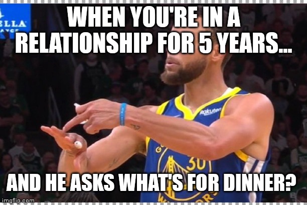 Curry | WHEN YOU'RE IN A RELATIONSHIP FOR 5 YEARS... AND HE ASKS WHAT'S FOR DINNER? | image tagged in single ladies | made w/ Imgflip meme maker