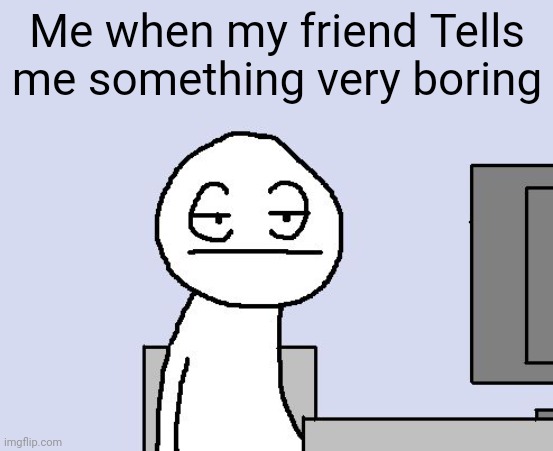 Well my irl friend is like this | Me when my friend Tells me something very boring | image tagged in bored of this crap | made w/ Imgflip meme maker