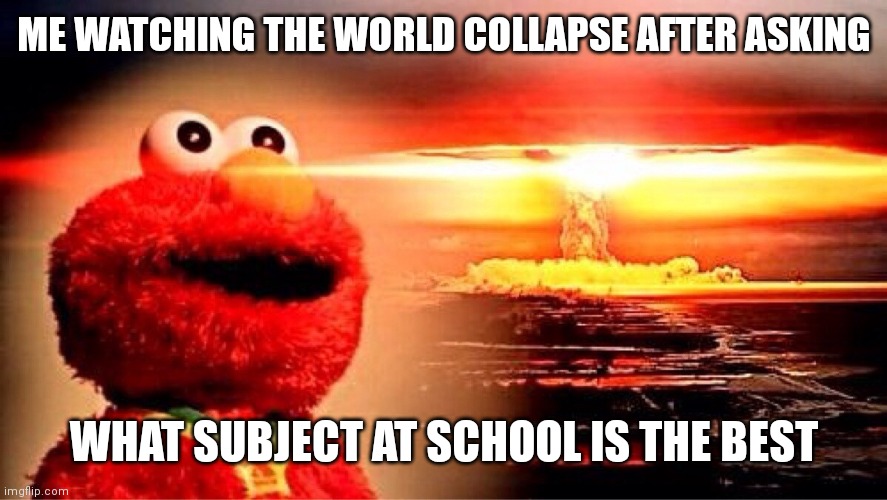 ┻━┻ ︵ ＼( °□° )／ ︵ ┻━┻ | ME WATCHING THE WORLD COLLAPSE AFTER ASKING; WHAT SUBJECT AT SCHOOL IS THE BEST | image tagged in elmo nuclear explosion,nuclear explosion,nuclear,nuke,explosion,explode | made w/ Imgflip meme maker
