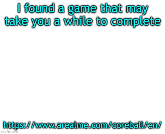 https://www.arealme.com/coreball/en/ | I found a game that may take you a while to complete; https://www.arealme.com/coreball/en/ | made w/ Imgflip meme maker