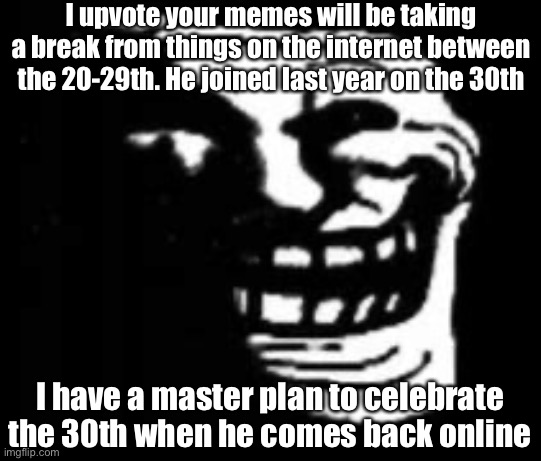 I seriously hope he doesn’t find this post | I upvote your memes will be taking a break from things on the internet between the 20-29th. He joined last year on the 30th; I have a master plan to celebrate the 30th when he comes back online | image tagged in dark trollface | made w/ Imgflip meme maker