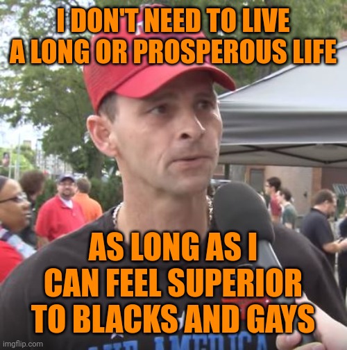 Trump supporter | I DON'T NEED TO LIVE A LONG OR PROSPEROUS LIFE AS LONG AS I CAN FEEL SUPERIOR TO BLACKS AND GAYS | image tagged in trump supporter | made w/ Imgflip meme maker