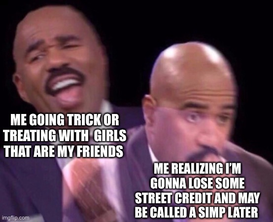 My parents would disown me if I did anything bad | ME GOING TRICK OR TREATING WITH  GIRLS THAT ARE MY FRIENDS; ME REALIZING I’M GONNA LOSE SOME STREET CREDIT AND MAY BE CALLED A SIMP LATER | image tagged in steve harvey laughing serious,halloween | made w/ Imgflip meme maker