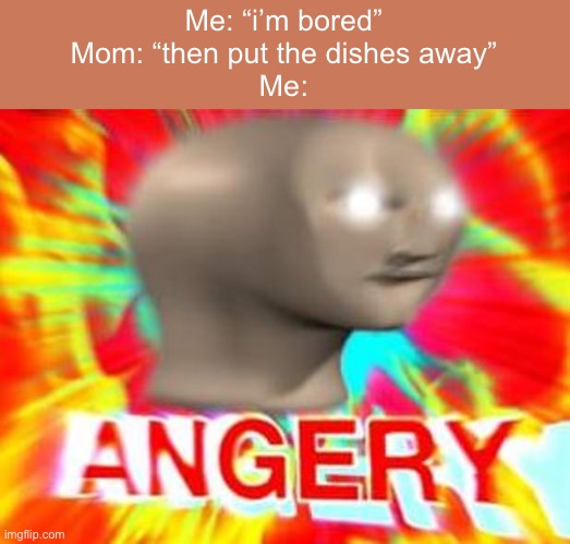 life lesson: don't tell mom you’re bored |  Me: “i’m bored”
Mom: “then put the dishes away”
Me: | image tagged in surreal angery | made w/ Imgflip meme maker