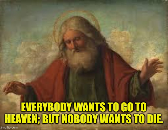 Heaven | EVERYBODY WANTS TO GO TO HEAVEN; BUT NOBODY WANTS TO DIE. | image tagged in god,everybody,heaven,nobody,die,fun | made w/ Imgflip meme maker