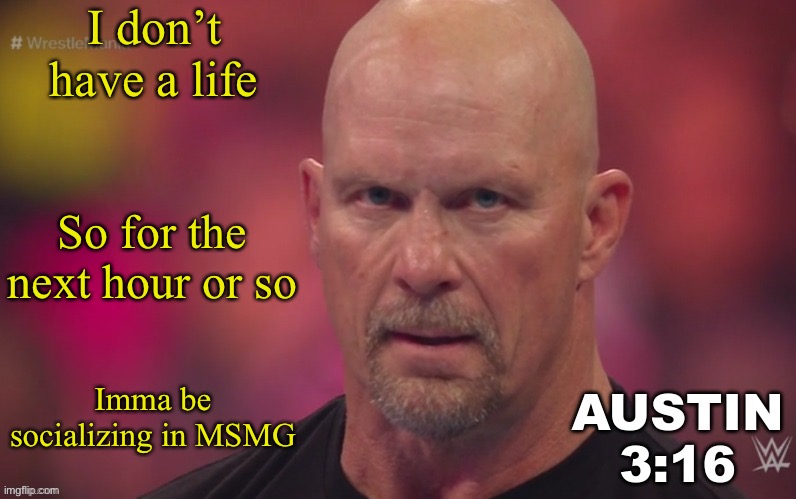 ENJOY MY PRESENCE OR ELSE | I don’t have a life; So for the next hour or so; Imma be socializing in MSMG | image tagged in steve austin template | made w/ Imgflip meme maker