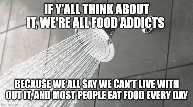 Hmmm... | IF Y'ALL THINK ABOUT IT, WE'RE ALL FOOD ADDICTS; BECAUSE WE ALL SAY WE CAN'T LIVE WITH OUT IT, AND MOST PEOPLE EAT FOOD EVERY DAY | image tagged in shower thoughts,big brain | made w/ Imgflip meme maker