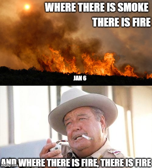 He and all must be held accountable and it cant happen again. | WHERE THERE IS SMOKE; THERE IS FIRE; JAN 6; AND WHERE THERE IS FIRE, THERE IS FIRE | image tagged in buford t justice,treason,maga,memes,politics,lock him up | made w/ Imgflip meme maker