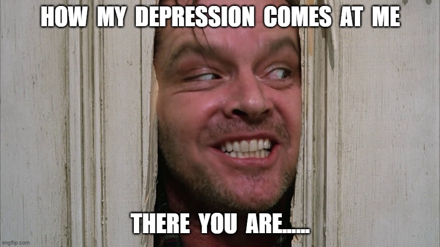Depression | HOW  MY  DEPRESSION  COMES  AT  ME; THERE  YOU  ARE...... | image tagged in the shining | made w/ Imgflip meme maker