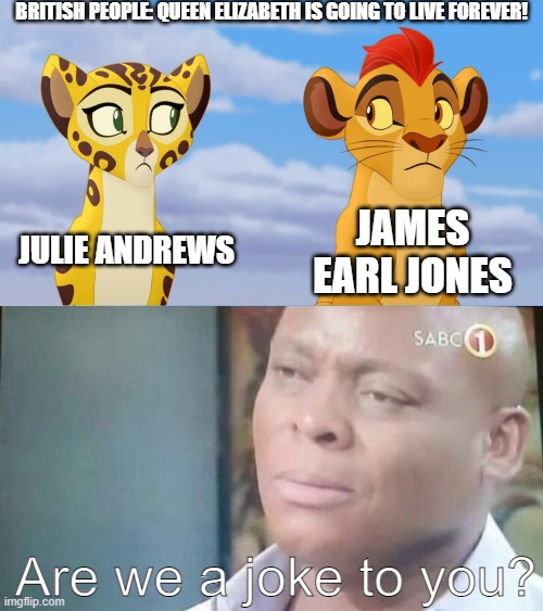 IDEK how old Julie Andrews and James Earl Jones are |  BRITISH PEOPLE: QUEEN ELIZABETH IS GOING TO LIVE FOREVER! JULIE ANDREWS; JAMES EARL JONES; Are we a joke to you? | image tagged in kion and fuli side-eye,am i a joke to you,queen elizabeth | made w/ Imgflip meme maker