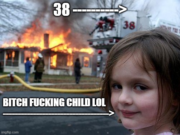 My new meme | 38 ---------->; BITCH FUCKING CHILD LOL -----------------------------------> | image tagged in memes,disaster girl | made w/ Imgflip meme maker