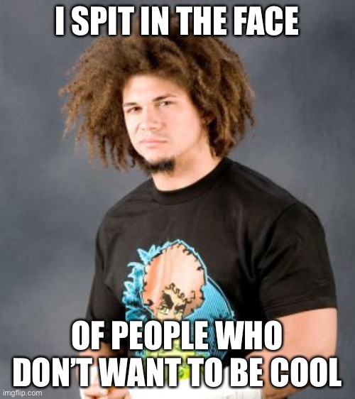 Carlito827 | I SPIT IN THE FACE OF PEOPLE WHO DON’T WANT TO BE COOL | image tagged in carlito827 | made w/ Imgflip meme maker