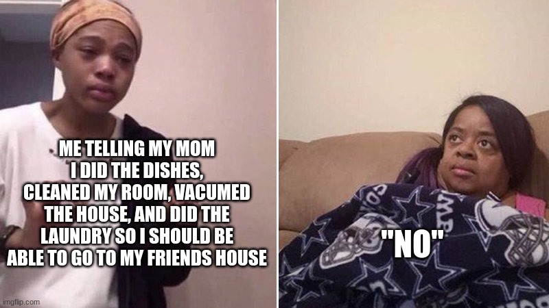 aw come on mom just until 8:30? | ME TELLING MY MOM I DID THE DISHES, CLEANED MY ROOM, VACUMED THE HOUSE, AND DID THE LAUNDRY SO I SHOULD BE ABLE TO GO TO MY FRIENDS HOUSE; "NO" | image tagged in me explaining to my mom | made w/ Imgflip meme maker