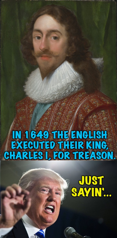 There is precedent... | IN 1649 THE ENGLISH EXECUTED THEIR KING, CHARLES I, FOR TREASON. JUST SAYIN'... | image tagged in donald trump,charles the first | made w/ Imgflip meme maker