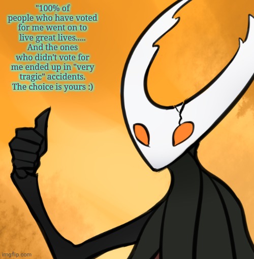 Vote for me, That one man army: | "100% of people who have voted for me went on to live great lives..... And the ones who didn't vote for me ended up in "very tragic" accidents. The choice is yours :) | image tagged in hollow knight thumbs up | made w/ Imgflip meme maker