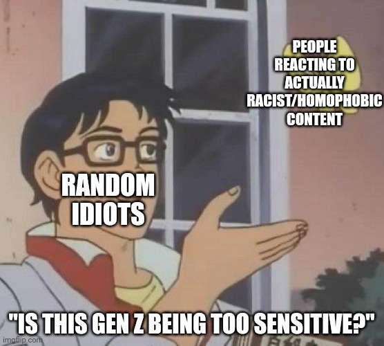 Is This A Pigeon Meme | RANDOM IDIOTS PEOPLE REACTING TO ACTUALLY RACIST/HOMOPHOBIC CONTENT "IS THIS GEN Z BEING TOO SENSITIVE?" | image tagged in memes,is this a pigeon | made w/ Imgflip meme maker