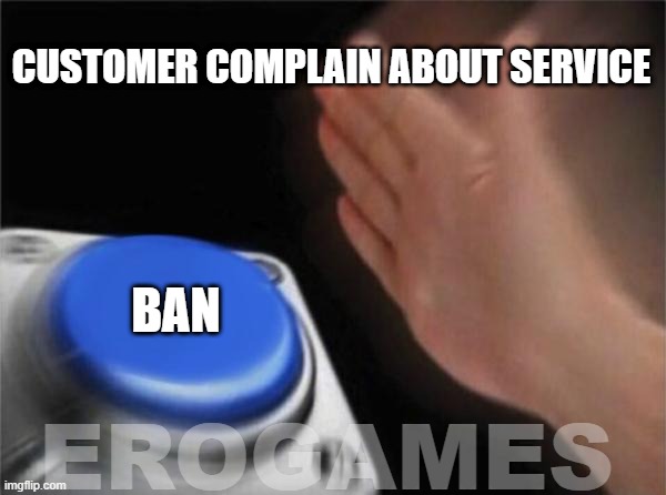 Blank Nut Button | CUSTOMER COMPLAIN ABOUT SERVICE; BAN; EROGAMES | image tagged in memes,blank nut button | made w/ Imgflip meme maker