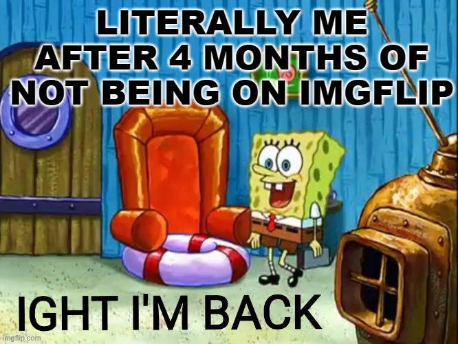 True Story B) Check my Profile | LITERALLY ME AFTER 4 MONTHS OF NOT BEING ON IMGFLIP | image tagged in ight im back | made w/ Imgflip meme maker