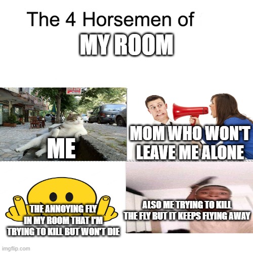 Four horsemen | MY ROOM; ME; MOM WHO WON'T LEAVE ME ALONE; ALSO ME TRYING TO KILL THE FLY BUT IT KEEPS FLYING AWAY; THE ANNOYING FLY IN MY ROOM THAT I'M TRYING TO KILL BUT WON'T DIE | image tagged in four horsemen | made w/ Imgflip meme maker