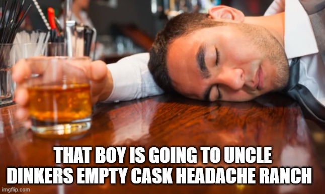 Uncle Dinkers | THAT BOY IS GOING TO UNCLE DINKERS EMPTY CASK HEADACHE RANCH | image tagged in funny,funny memes,you're drunk | made w/ Imgflip meme maker