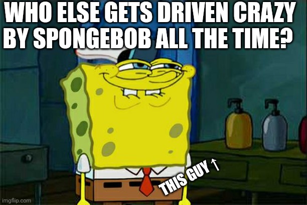 Don't You Squidward | WHO ELSE GETS DRIVEN CRAZY BY SPONGEBOB ALL THE TIME? THIS GUY ↑ | image tagged in memes,don't you squidward | made w/ Imgflip meme maker