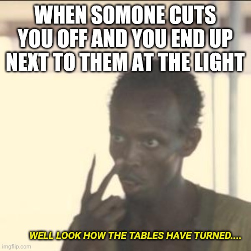 Well... | WHEN SOMONE CUTS YOU OFF AND YOU END UP NEXT TO THEM AT THE LIGHT; WELL LOOK HOW THE TABLES HAVE TURNED.... | image tagged in memes,look at me,car,cut off | made w/ Imgflip meme maker
