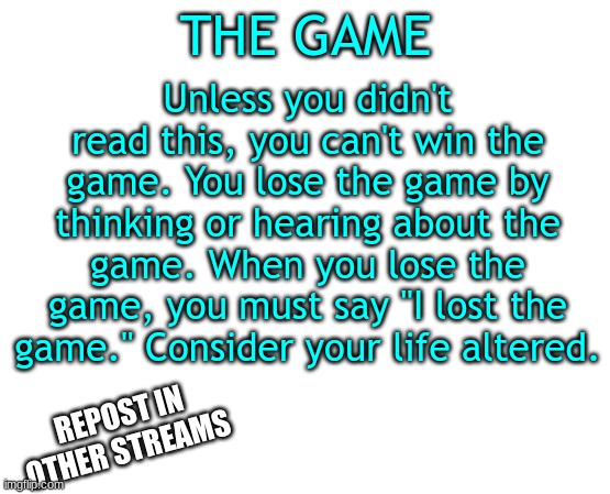 How to play THE GAME | THE GAME; Unless you didn't read this, you can't win the game. You lose the game by thinking or hearing about the game. When you lose the game, you must say "I lost the game." Consider your life altered. REPOST IN OTHER STREAMS | image tagged in the game | made w/ Imgflip meme maker
