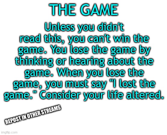 How to play THE GAME | THE GAME; Unless you didn't read this, you can't win the game. You lose the game by thinking or hearing about the game. When you lose the game, you must say "I lost the game." Consider your life altered. REPOST IN OTHER STREAMS | image tagged in the game | made w/ Imgflip meme maker