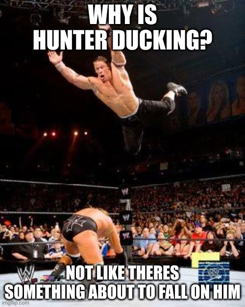 I can't see anything :shrug: | WHY IS HUNTER DUCKING? NOT LIKE THERES SOMETHING ABOUT TO FALL ON HIM | image tagged in wwe | made w/ Imgflip meme maker