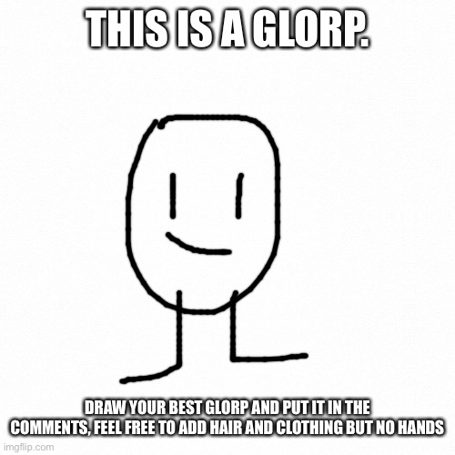 I will upvote the winners newest six posts | THIS IS A GLORP. DRAW YOUR BEST GLORP AND PUT IT IN THE COMMENTS, FEEL FREE TO ADD HAIR AND CLOTHING BUT NO HANDS | image tagged in white backround | made w/ Imgflip meme maker