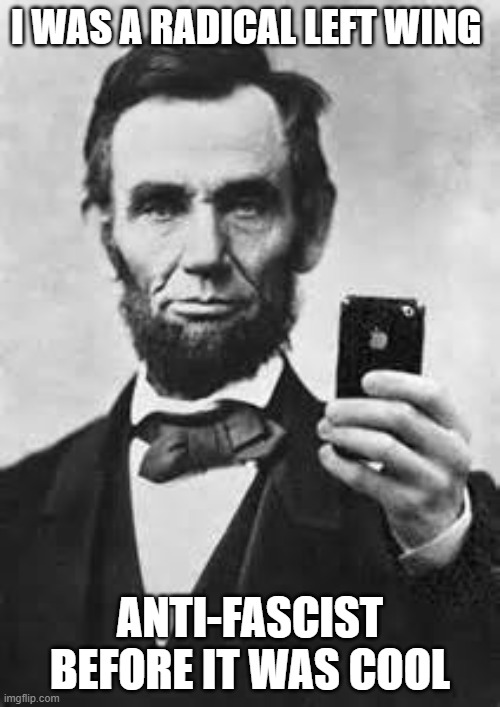 Abe Lincoln With iPhone | I WAS A RADICAL LEFT WING; ANTI-FASCIST BEFORE IT WAS COOL | image tagged in abe lincoln with iphone | made w/ Imgflip meme maker