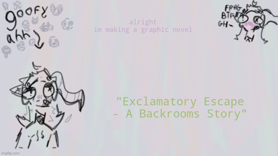 COMMENT HERE IF YOU WOULD LIKE YOUR OC IN IT, AND THE LORE BEHIND THEM. | alright im making a graphic novel; "Exclamatory Escape - A Backrooms Story" | image tagged in goofy lil temp | made w/ Imgflip meme maker