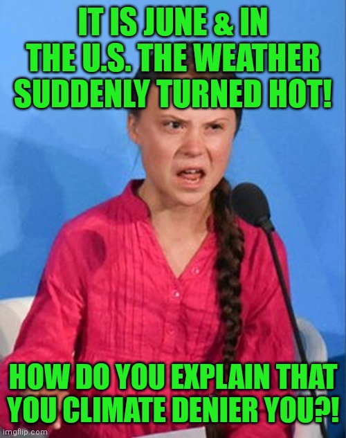 Greta Thunberg how dare you | IT IS JUNE & IN THE U.S. THE WEATHER SUDDENLY TURNED HOT! HOW DO YOU EXPLAIN THAT YOU CLIMATE DENIER YOU?! | image tagged in greta thunberg how dare you | made w/ Imgflip meme maker