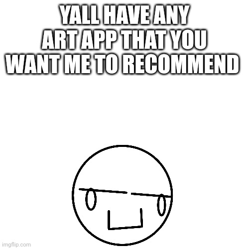 Any drawing app you want me to recommend me | YALL HAVE ANY ART APP THAT YOU WANT ME TO RECOMMEND | image tagged in app | made w/ Imgflip meme maker