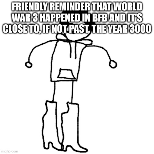 riggity roo ahh boots | FRIENDLY REMINDER THAT WORLD WAR 3 HAPPENED IN BFB AND IT'S CLOSE TO, IF NOT PAST, THE YEAR 3000 | image tagged in riggity roo ahh boots | made w/ Imgflip meme maker