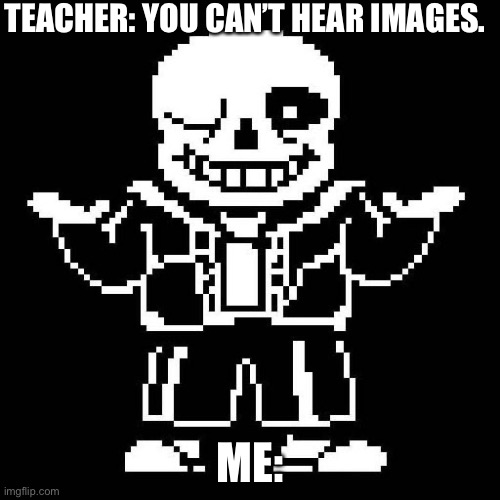 sans undertale | TEACHER: YOU CAN’T HEAR IMAGES. ME: | image tagged in sans undertale | made w/ Imgflip meme maker