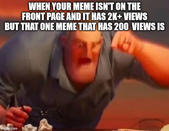 Mr incredible mad | WHEN YOUR MEME ISN'T ON THE FRONT PAGE AND IT HAS 2K+ VIEWS BUT THAT ONE MEME THAT HAS 200  VIEWS IS | image tagged in mr incredible mad | made w/ Imgflip meme maker