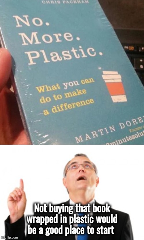 I mean , seriously ? |  Not buying that book wrapped in plastic would be a good place to start | image tagged in man pointing up,plastic,x x everywhere,pollution,too damn high | made w/ Imgflip meme maker